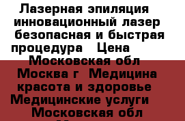 Лазерная эпиляция - инновационный лазер, безопасная и быстрая процедура › Цена ­ 800 - Московская обл., Москва г. Медицина, красота и здоровье » Медицинские услуги   . Московская обл.,Москва г.